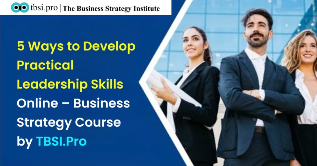 5 Ways to Develop Practical Leadership Skills Online – Business Strategy Course by TBSI Pro